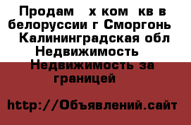 Продам 3 х ком  кв в белоруссии г Сморгонь  - Калининградская обл. Недвижимость » Недвижимость за границей   